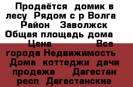 Продаётся  домик в лесу. Рядом с р.Волга.  › Район ­ Заволжск › Общая площадь дома ­ 69 › Цена ­ 200 000 - Все города Недвижимость » Дома, коттеджи, дачи продажа   . Дагестан респ.,Дагестанские Огни г.